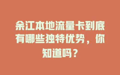 余江本地流量卡到底有哪些独特优势，你知道吗？