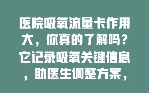 医院吸氧流量卡作用大，你真的了解吗？它记录吸氧关键信息，助医生调整方案，方便患者复查转院，利于医护掌握动态及医院管理统计，意义非凡