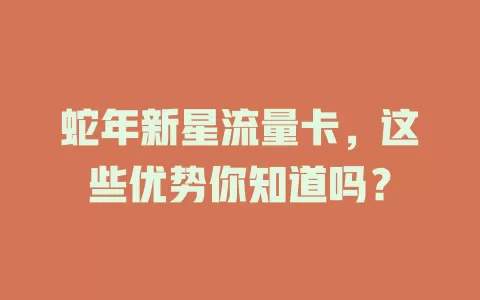 蛇年新星流量卡，这些优势你知道吗？