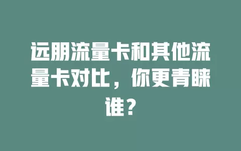 远朋流量卡和其他流量卡对比，你更青睐谁？
