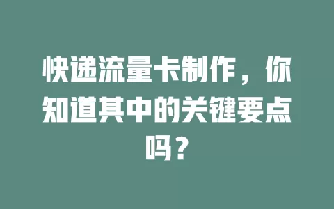 快递流量卡制作，你知道其中的关键要点吗？