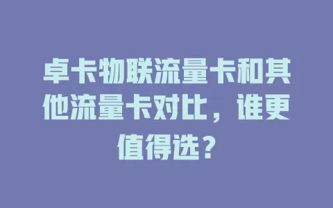 卓卡物联流量卡和其他流量卡对比，谁更值得选？