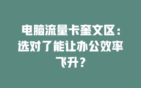 电脑流量卡奎文区：选对了能让办公效率飞升？
