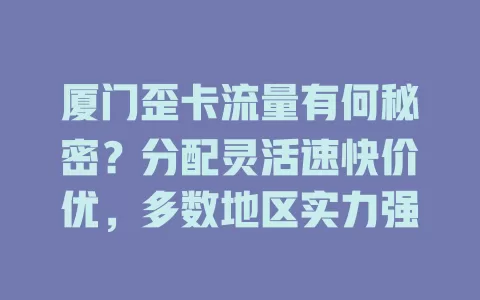 厦门歪卡流量有何秘密？分配灵活速快价优，多数地区实力强