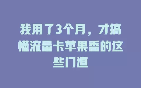 我用了3个月，才搞懂流量卡苹果香的这些门道