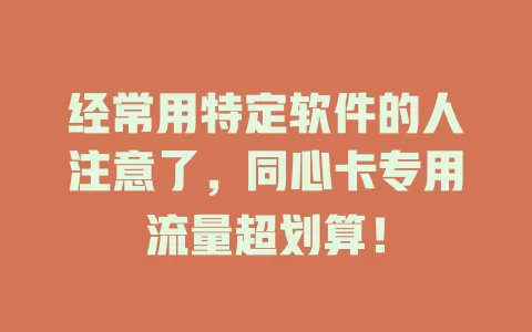 经常用特定软件的人注意了，同心卡专用流量超划算！