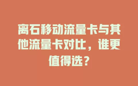 离石移动流量卡与其他流量卡对比，谁更值得选？