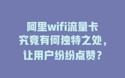 阿里wifi流量卡究竟有何独特之处，让用户纷纷点赞？