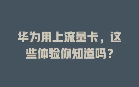 华为用上流量卡，这些体验你知道吗？