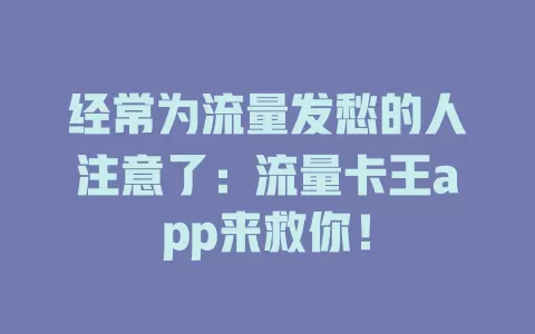 经常为流量发愁的人注意了：流量卡王app来救你！