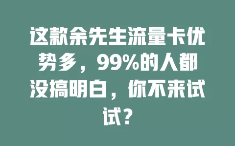这款余先生流量卡优势多，99%的人都没搞明白，你不来试试？