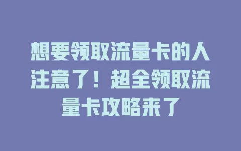 想要领取流量卡的人注意了！超全领取流量卡攻略来了