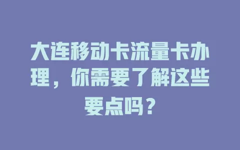 大连移动卡流量卡办理，你需要了解这些要点吗？