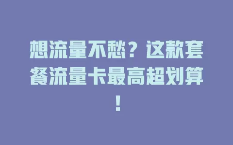 想流量不愁？这款套餐流量卡最高超划算！