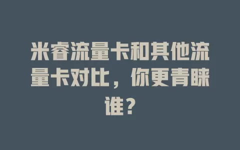 米睿流量卡和其他流量卡对比，你更青睐谁？