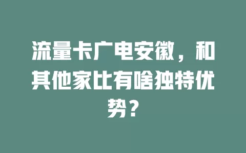 流量卡广电安徽，和其他家比有啥独特优势？