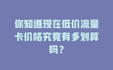 你知道现在低价流量卡价格究竟有多划算吗？
