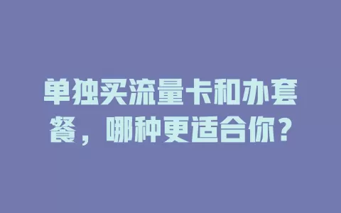 单独买流量卡和办套餐，哪种更适合你？