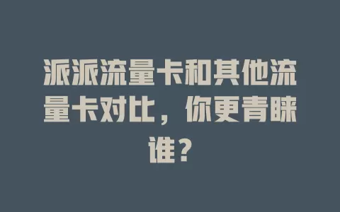 派派流量卡和其他流量卡对比，你更青睐谁？