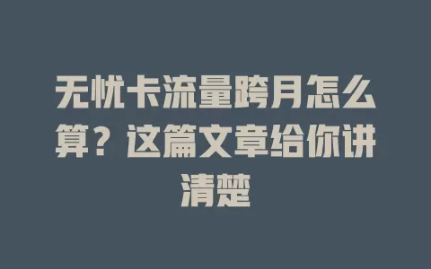 无忧卡流量跨月怎么算？这篇文章给你讲清楚