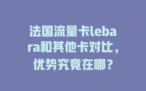 法国流量卡lebara和其他卡对比，优势究竟在哪？