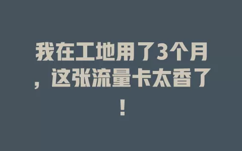 我在工地用了3个月，这张流量卡太香了！