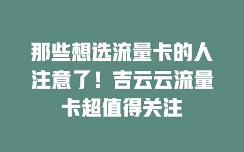 那些想选流量卡的人注意了！吉云云流量卡超值得关注