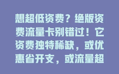 想超低资费？绝版资费流量卡别错过！它资费独特稀缺，或优惠省开支，或流量超足。错过难再有，趁还有赶紧选，畅享网络，别留遗憾