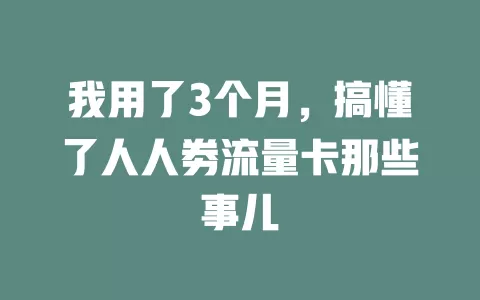 我用了3个月，搞懂了人人劵流量卡那些事儿