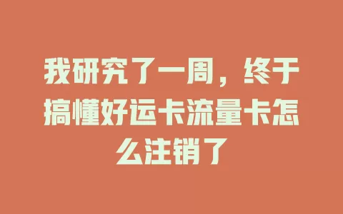 我研究了一周，终于搞懂好运卡流量卡怎么注销了