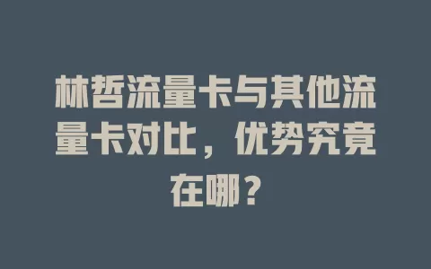 林哲流量卡与其他流量卡对比，优势究竟在哪？