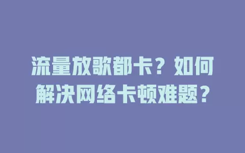 流量放歌都卡？如何解决网络卡顿难题？