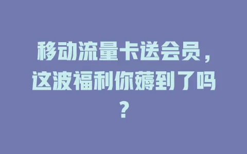 移动流量卡送会员，这波福利你薅到了吗？