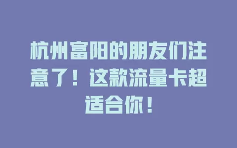 杭州富阳的朋友们注意了！这款流量卡超适合你！