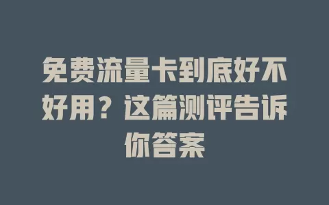 免费流量卡到底好不好用？这篇测评告诉你答案