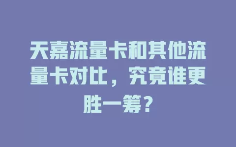 天嘉流量卡和其他流量卡对比，究竟谁更胜一筹？