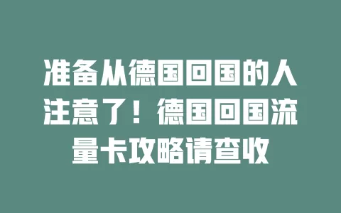 准备从德国回国的人注意了！德国回国流量卡攻略请查收