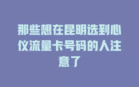那些想在昆明选到心仪流量卡号码的人注意了