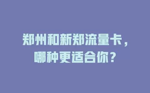 郑州和新郑流量卡，哪种更适合你？