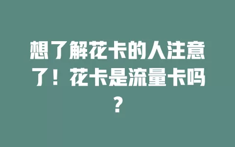 想了解花卡的人注意了！花卡是流量卡吗？