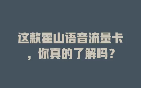 这款霍山语音流量卡，你真的了解吗？