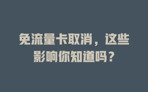 免流量卡取消，这些影响你知道吗？