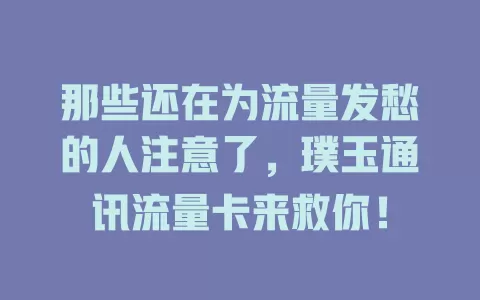 那些还在为流量发愁的人注意了，璞玉通讯流量卡来救你！