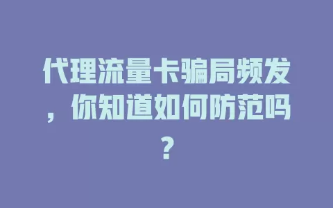 代理流量卡骗局频发，你知道如何防范吗？