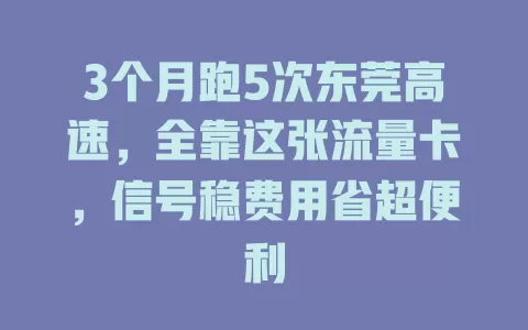 3个月跑5次东莞高速，全靠这张流量卡，信号稳费用省超便利