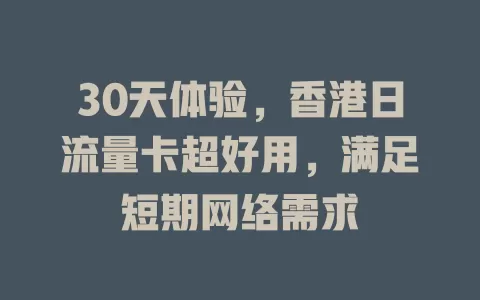 30天体验，香港日流量卡超好用，满足短期网络需求