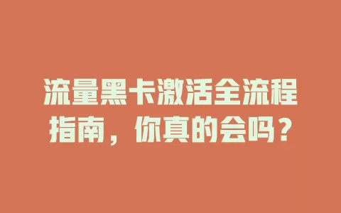 流量黑卡激活全流程指南，你真的会吗？