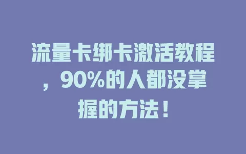 流量卡绑卡激活教程，90%的人都没掌握的方法！