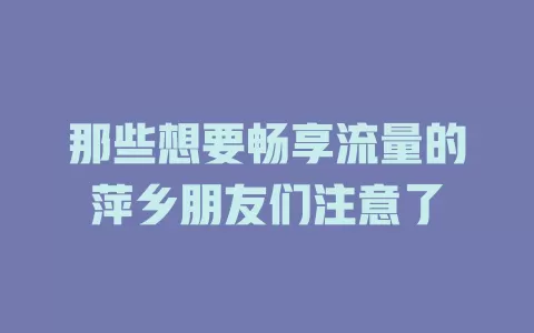 那些想要畅享流量的萍乡朋友们注意了