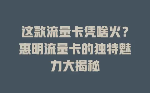 这款流量卡凭啥火？惠明流量卡的独特魅力大揭秘